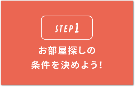STEP1.お部屋探しの条件を決めよう！