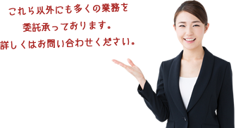 これら以外にも多くの業務を委託承っております。詳しくはお問い合わせください。